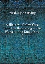 A History of New York, from the Beginning of the World to the End of the .. 2