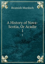 A History of Nova-Scotia, Or Acadie. 1