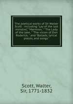 The poetical works of Sir Walter Scott : including "Lay of the last minstrel," "Marmion, " "The Lady of the lake, " "The vision of Don Roderick, " and "Ballads, lyrical pieces, and songs."