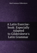 A Latin Exercise-book: Especially Adapted to Gildersleeve`s Latin Grammar