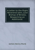 A Letter to the Right Reverend John, Lord Bishop of Bristol, Respecting an Additional