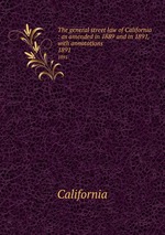 The general street law of California : as amended in 1889 and in 1891, with annotations. 1891
