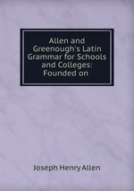 Allen and Greenough`s Latin Grammar for Schools and Colleges: Founded on