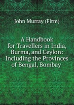 A Handbook for Travellers in India, Burma, and Ceylon: Including the Provinces of Bengal, Bombay