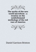 The myths of the new world microform : a treatise on the symbolismand mythology of the red race of America