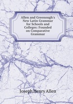 Allen and Greenough`s New Latin Grammar for Schools and Colleges: Founded on Comparative Grammar