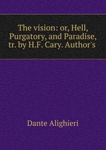 The vision: or, Hell, Purgatory, and Paradise, tr. by H.F. Cary. Author`s