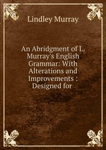 An Abridgment of L. Murray`s English Grammar: With Alterations and Improvements : Designed for