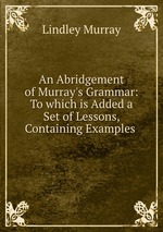 An Abridgement of Murray`s Grammar: To which is Added a Set of Lessons, Containing Examples