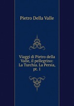 Viaggi di Pietro della Valle, il pellegrino: La Turchia. La Persia, pt. 1