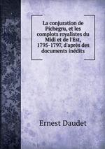 La conjuration de Pichegru, et les complots royalistes du Midi et de l`Est, 1795-1797, d`aprs des documents indits