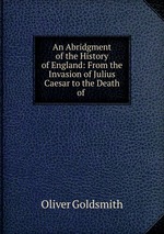 An Abridgment of the History of England: From the Invasion of Julius Caesar to the Death of