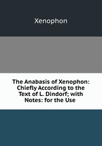 The Anabasis of Xenophon: Chiefly According to the Text of L. Dindorf; with Notes: for the Use