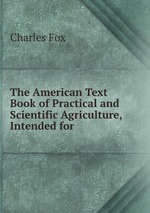 The American Text Book of Practical and Scientific Agriculture, Intended for