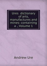 Ures dictionary of arts, manufactures and mines: containing a ., Volume 1