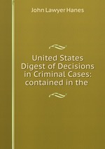 United States Digest of Decisions in Criminal Cases: contained in the
