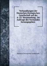 Verhandlungen der Deutschen Otologischen Gesellschaft auf der 4.-23. Versammlung . Im Auftrage des Vorstandes herausgegeben