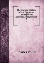 The Ancient History of the Egyptians, Carthaginians, Assyrians, Babylonians .. 7