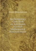 An Elementary Class Book on Astronomy in which Mathematical Demonstrations