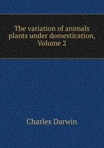 The variation of animals & plants under domestication, Volume 2