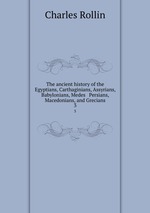 The ancient history of the Egyptians, Carthaginians, Assyrians, Babylonians, Medes & Persians, Macedonians, and Grecians. 3