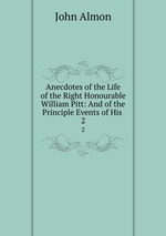 Anecdotes of the Life of the Right Honourable William Pitt: And of the Principle Events of His .. 2