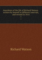 Anecdotes of the life of Richard Watson . written by himself at different intervals, and revised in 1814. 1