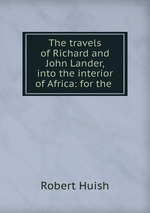 The travels of Richard and John Lander, into the interior of Africa: for the