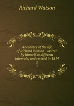 Anecdotes of the life of Richard Watson . written by himself at different intervals, and revised in 1814. 2