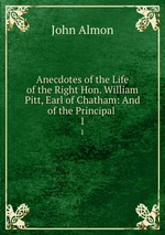 Anecdotes of the Life of the Right Hon. William Pitt, Earl of Chatham: And of the Principal .. 1
