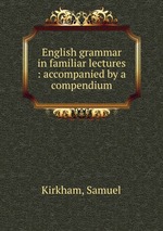 English grammar in familiar lectures : accompanied by a compendium