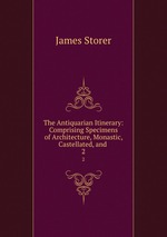 The Antiquarian Itinerary: Comprising Specimens of Architecture, Monastic, Castellated, and .. 2