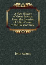 A New History of Great Britain: From the Invasion of Julius Caesar to the Present Time