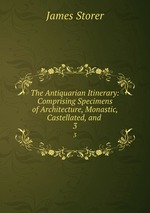 The Antiquarian Itinerary: Comprising Specimens of Architecture, Monastic, Castellated, and .. 3