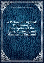 A Picture of England: Containing a Description of the Laws, Customs, and Manners of England
