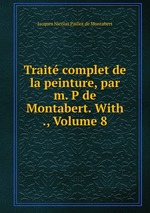 Trait complet de la peinture, par m. P de Montabert. With ., Volume 8