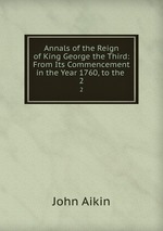 Annals of the Reign of King George the Third: From Its Commencement in the Year 1760, to the .. 2
