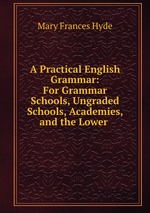 A Practical English Grammar: For Grammar Schools, Ungraded Schools, Academies, and the Lower
