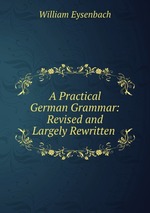 A Practical German Grammar: Revised and Largely Rewritten