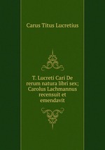 T. Lucreti Cari De rerum natura libri sex; Carolus Lachmannus recensuit et emendavit