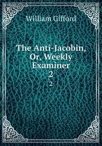 The Anti-Jacobin, Or, Weekly Examiner. 2