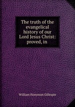 The truth of the evangelical history of our Lord Jesus Christ: proved, in