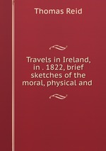 Travels in Ireland, in . 1822, brief sketches of the moral, physical and