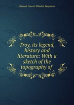 Troy, its legend, history and literature: With a sketch of the topography of