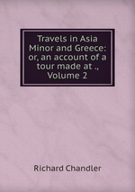 Travels in Asia Minor and Greece: or, an account of a tour made at ., Volume 2