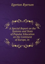 A Special Report on the Systems and State of Popular Education on the Continent of Europe, in