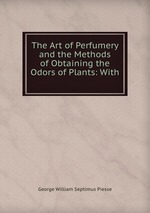 The Art of Perfumery and the Methods of Obtaining the Odors of Plants: With