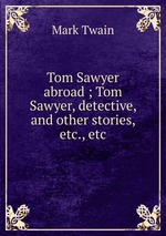 Tom Sawyer abroad ; Tom Sawyer, detective, and other stories, etc., etc