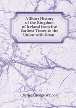 A Short History of the Kingdom of Ireland from the Earliest Times to the Union with Great