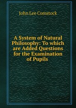 A System of Natural Philosophy: To which are Added Questions for the Examination of Pupils